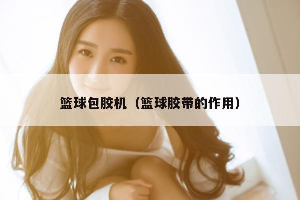 篮球包胶机（篮球胶带的作用）