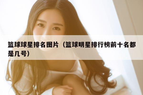 篮球球星排名图片（篮球明星排行榜前十名都是几号）