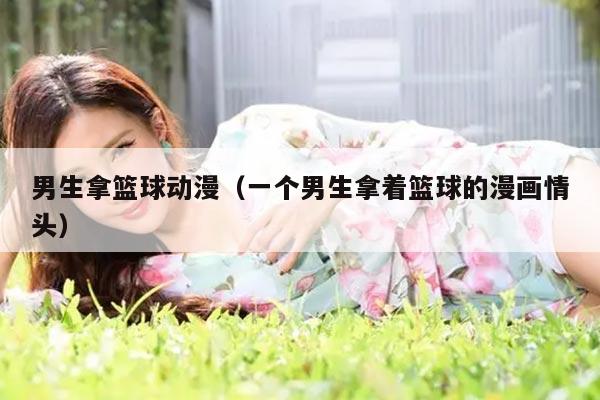 男生拿篮球动漫（一个男生拿着篮球的漫画情头）