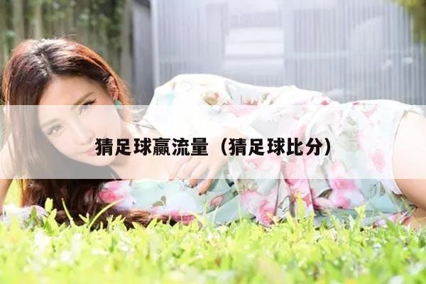 猜足球赢流量（猜足球比分）