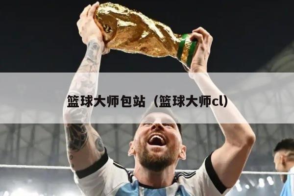 篮球大师包站（篮球大师cl）