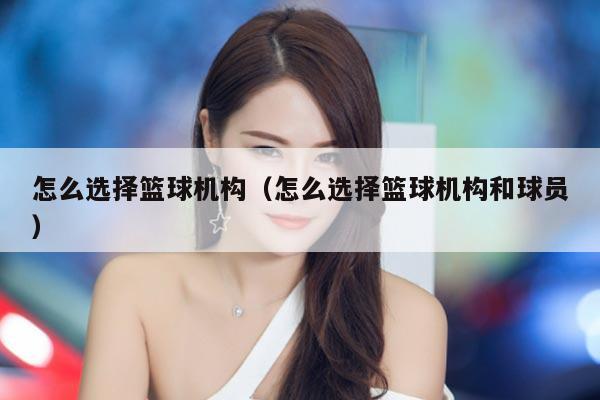 怎么选择篮球机构（怎么选择篮球机构和球员）
