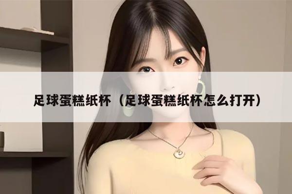足球蛋糕纸杯（足球蛋糕纸杯怎么打开）