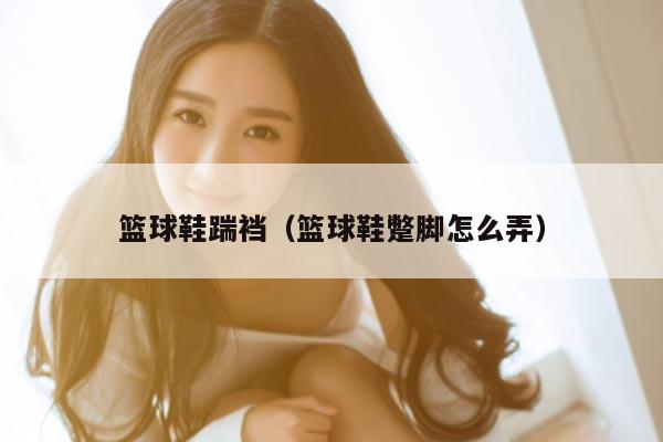 篮球鞋踹裆（篮球鞋蹩脚怎么弄）