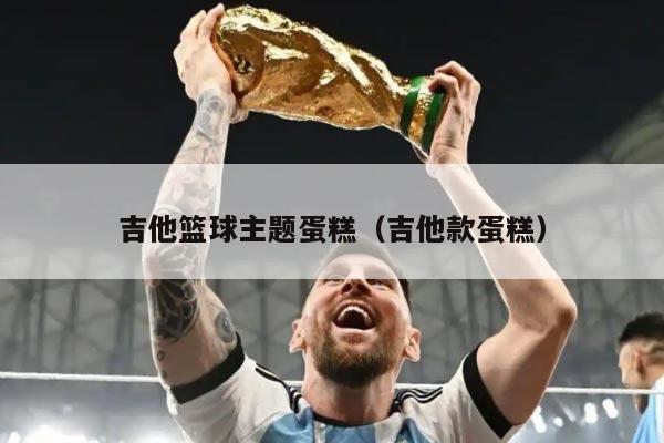 吉他篮球主题蛋糕（吉他款蛋糕）