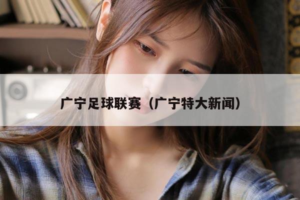 广宁足球联赛（广宁特大新闻）