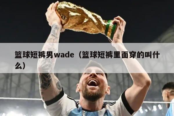 篮球短裤男wade（篮球短裤里面穿的叫什么）