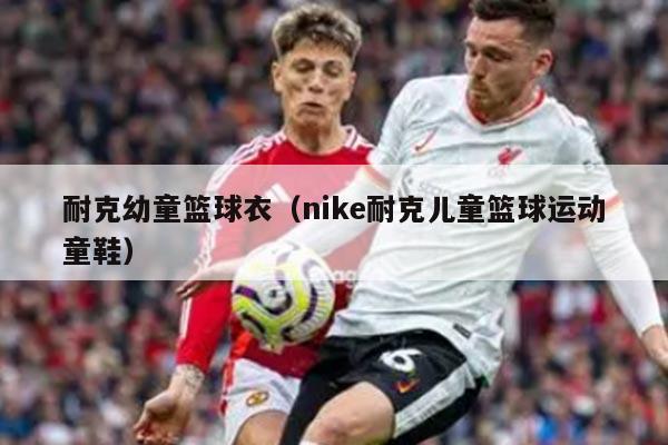 耐克幼童篮球衣（nike耐克儿童篮球运动童鞋）
