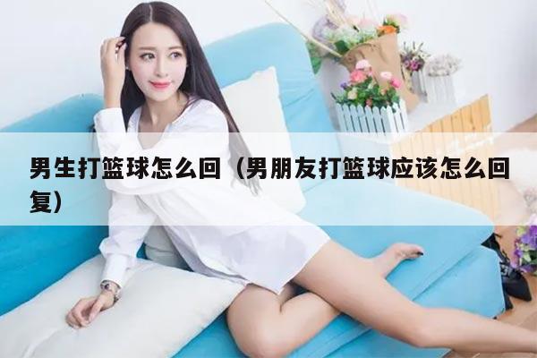 男生打篮球怎么回（男朋友打篮球应该怎么回复）