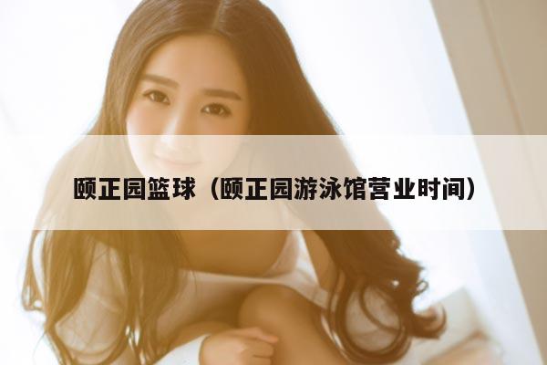 颐正园篮球（颐正园游泳馆营业时间）