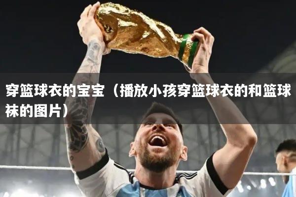 穿篮球衣的宝宝（播放小孩穿篮球衣的和篮球袜的图片）