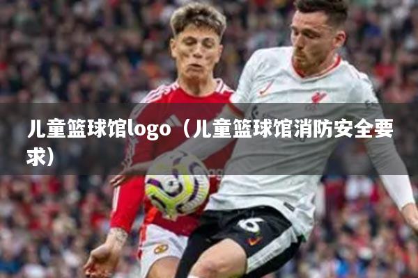 儿童篮球馆logo（儿童篮球馆消防安全要求）