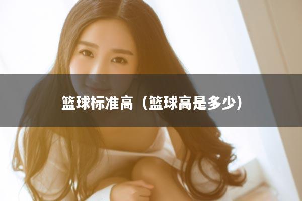 篮球标准高（篮球高是多少）