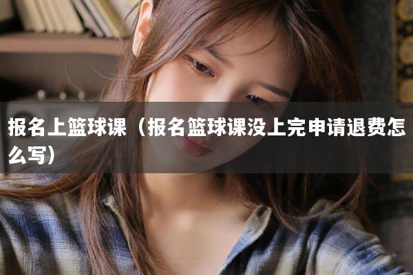 报名上篮球课（报名篮球课没上完申请退费怎么写）