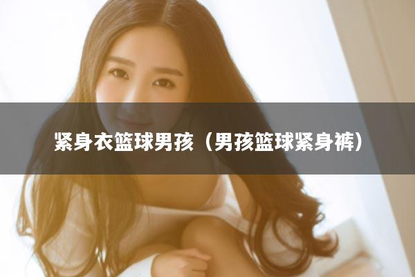 紧身衣篮球男孩（男孩篮球紧身裤）