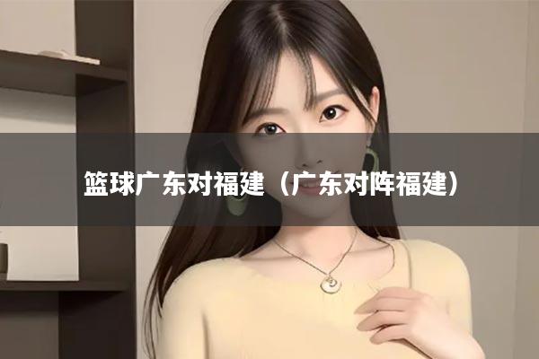 篮球广东对福建（广东对阵福建）