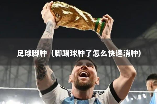 足球脚肿（脚踢球肿了怎么快速消肿）