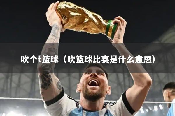 吹个t篮球（吹篮球比赛是什么意思）