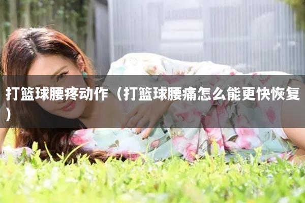 打篮球腰疼动作（打篮球腰痛怎么能更快恢复）