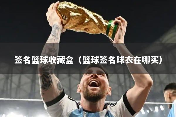 签名篮球收藏盒（篮球签名球衣在哪买）