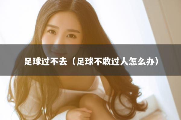 足球过不去（足球不敢过人怎么办）