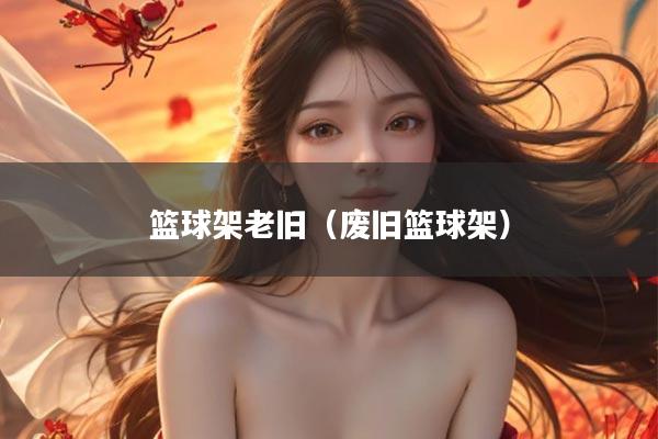 篮球架老旧(废旧篮球架)