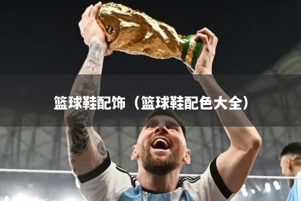 篮球鞋配饰（篮球鞋配色大全）