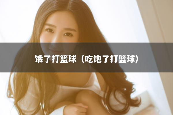饿了打篮球（吃饱了打篮球）
