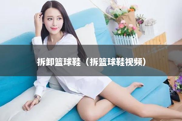 拆卸篮球鞋（拆篮球鞋视频）