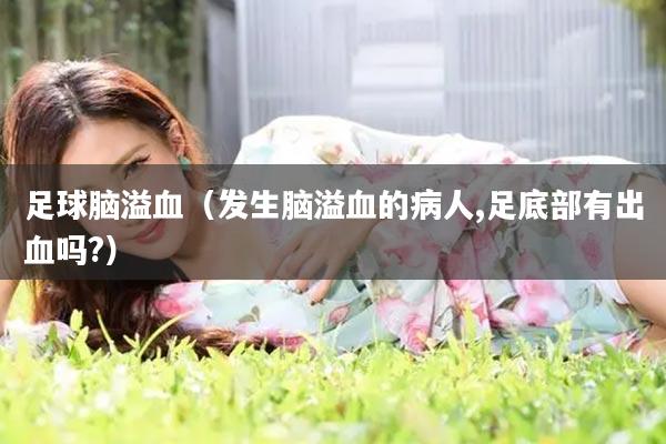 足球脑溢血（发生脑溢血的病人,足底部有出血吗?）