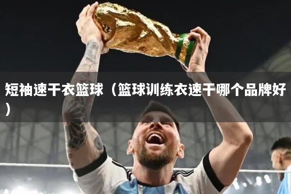 短袖速干衣篮球（篮球训练衣速干哪个品牌好）