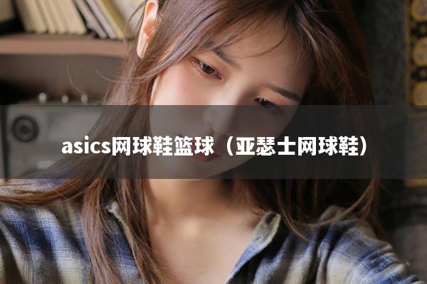 asics网球鞋篮球（亚瑟士网球鞋）