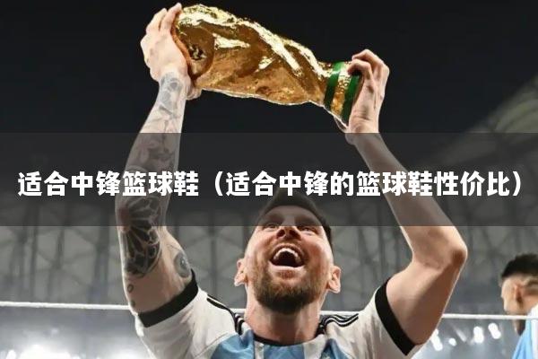 适合中锋篮球鞋（适合中锋的篮球鞋性价比）