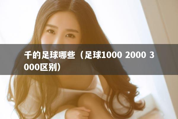 千的足球哪些（足球1000 2000 3000区别）
