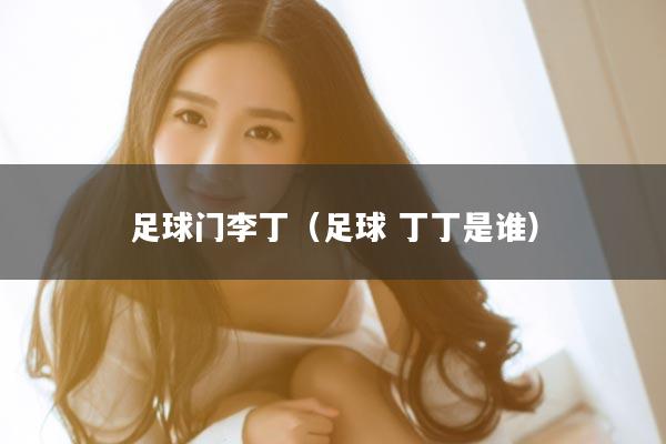 足球门李丁（足球 丁丁是谁）