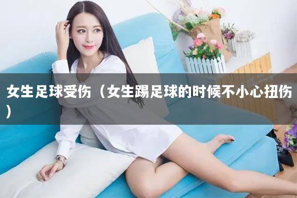 女生足球受伤（女生踢足球的时候不小心扭伤）