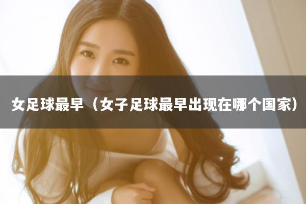 女足球最早（女子足球最早出现在哪个国家）