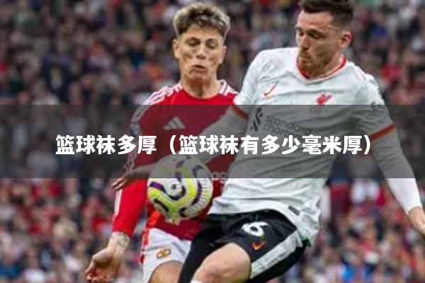 篮球袜多厚（篮球袜有多少毫米厚）